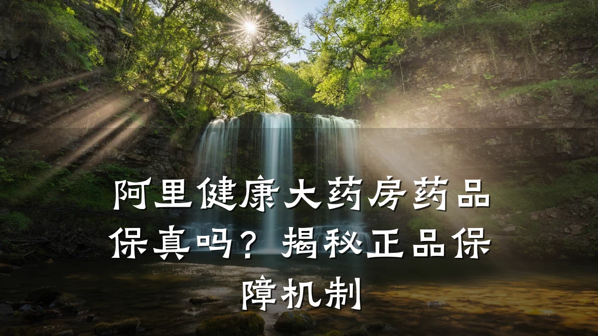 阿里健康大药房药品保真吗？揭秘正品保障机制