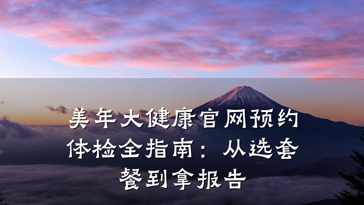 美年大健康官网预约体检全指南:从选套餐到拿报告