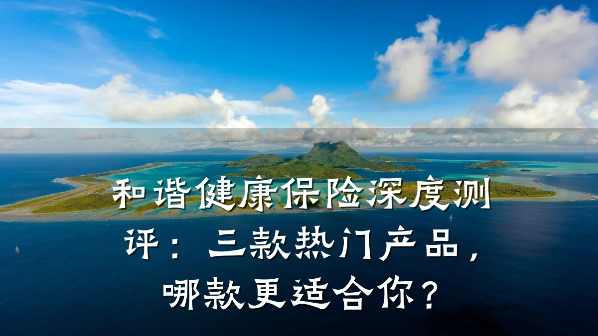 和谐健康保险深度测评:三款热门产品,哪款更适合你?