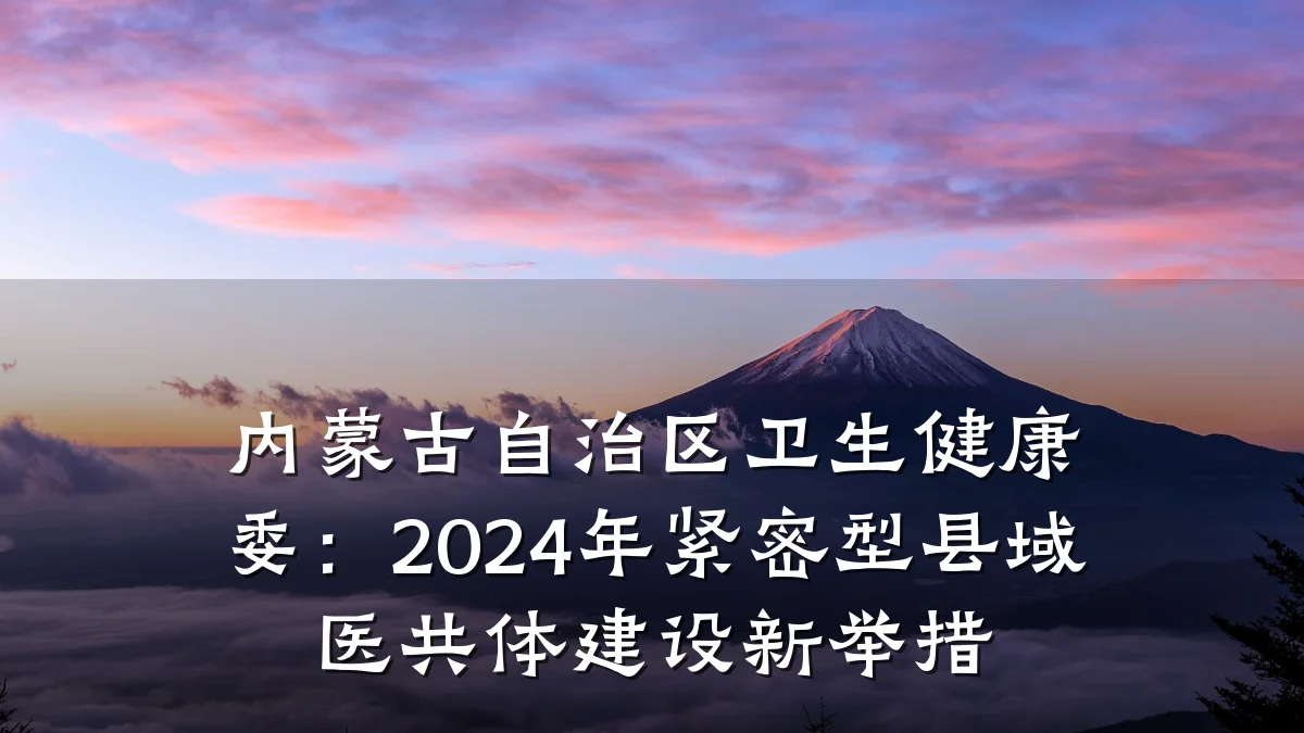 内蒙古自治区卫生健康委:2024年紧密型县域医共体建设新举措