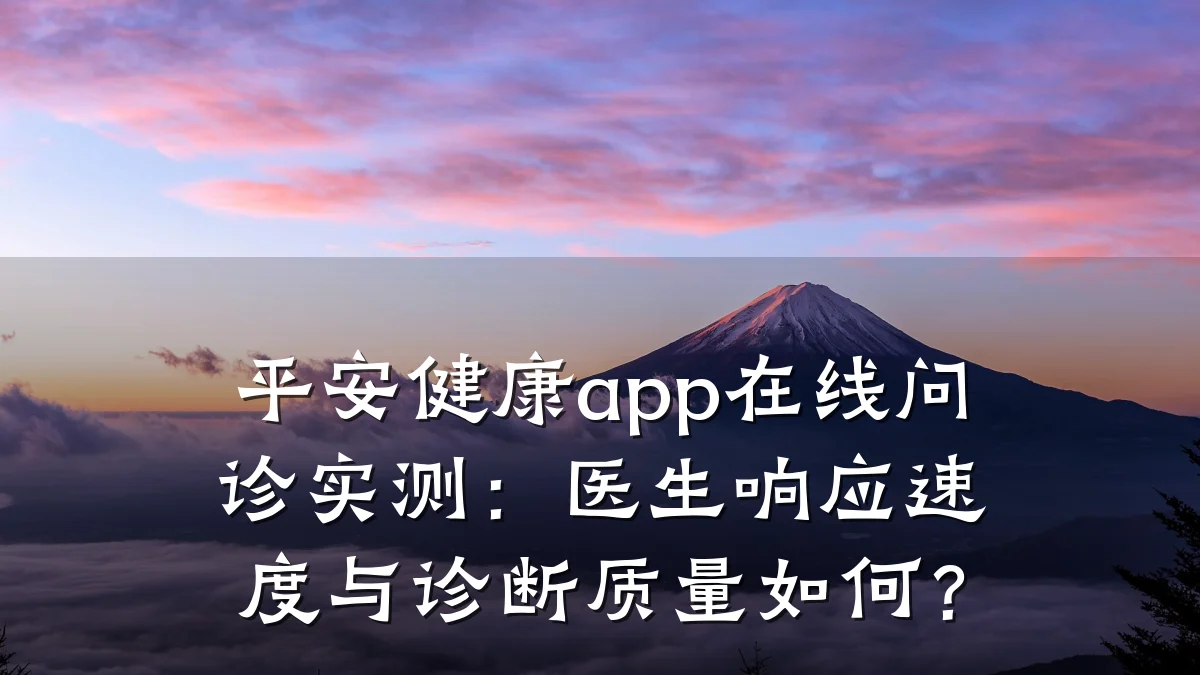 平安健康app在线问诊实测:医生响应速度与诊断质量如何?
