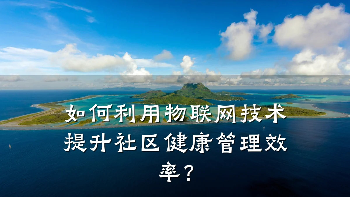 如何利用物联网技术提升社区健康管理效率?