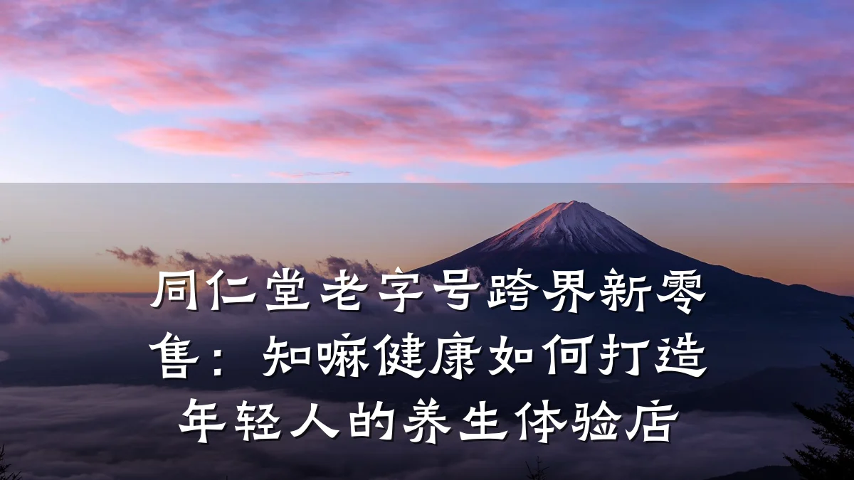 同仁堂老字号跨界新零售:知嘛健康如何打造年轻人的养生体验店