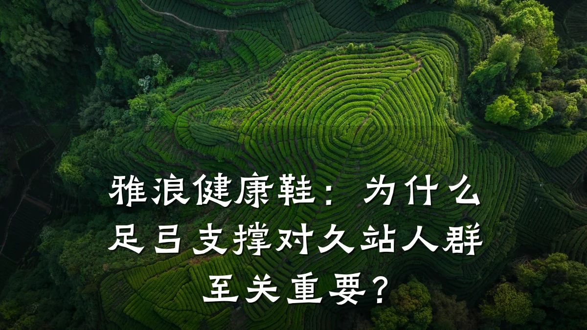 雅浪健康鞋:为什么足弓支撑对久站人群至关重要?