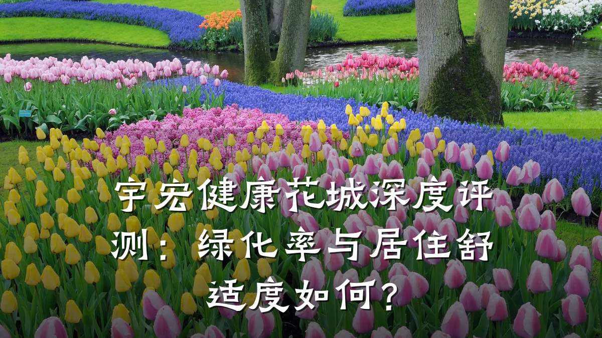 宇宏健康花城深度评测:绿化率与居住舒适度如何?
