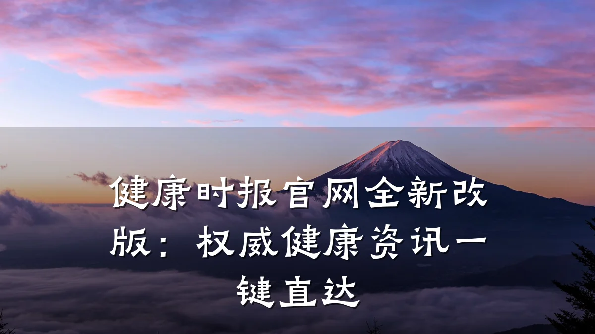 健康时报官网全新改版:权威健康资讯一键直达