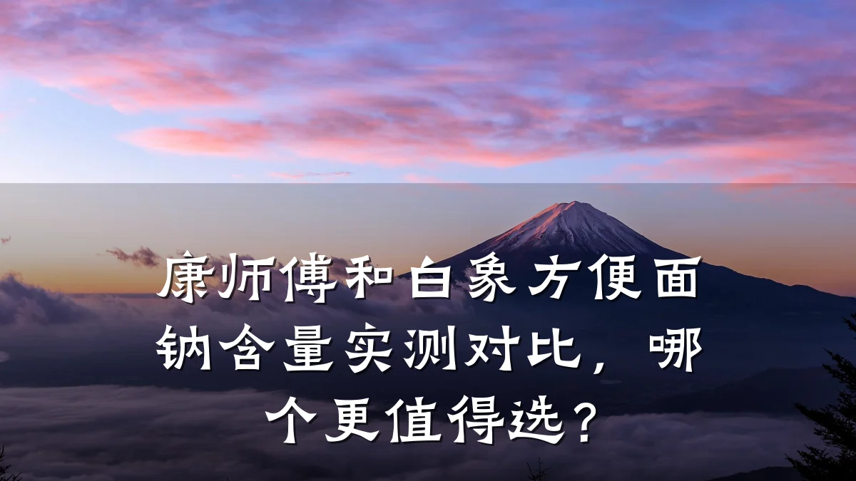 康师傅和白象方便面钠含量实测对比,哪个更值得选?