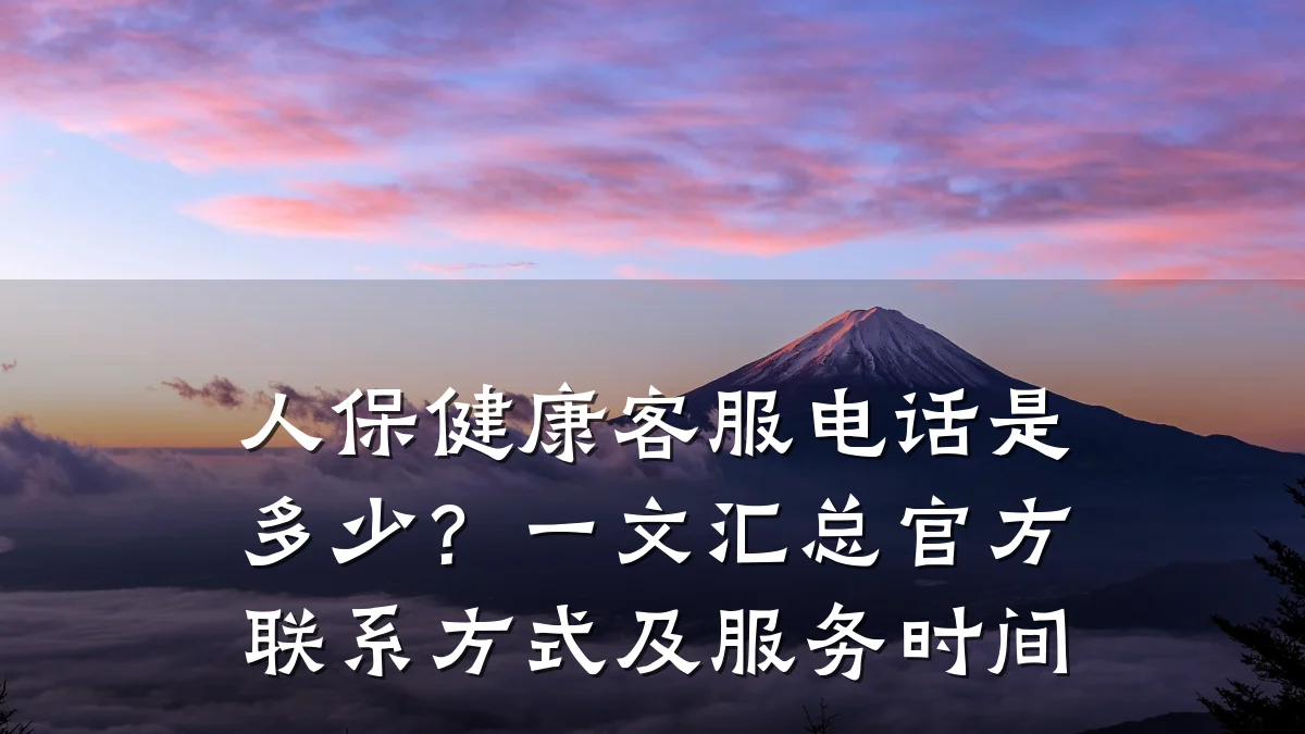 人保健康客服电话是多少？一文汇总官方联系方式及服务时间