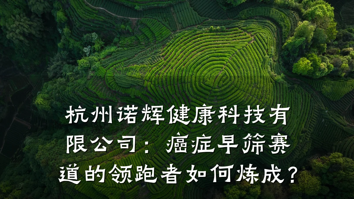 杭州诺辉健康科技有限公司:癌症早筛赛道的领跑者如何炼成?