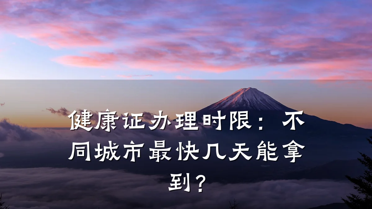 健康证办理时限:不同城市最快几天能拿到?