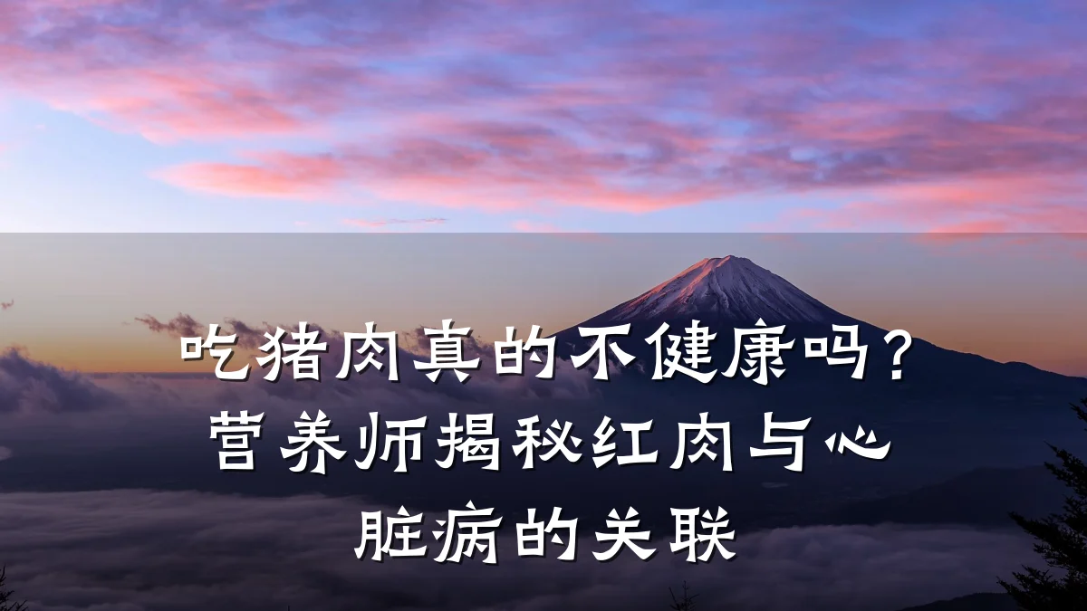 吃猪肉真的不健康吗?营养师揭秘红肉与心脏病的关联