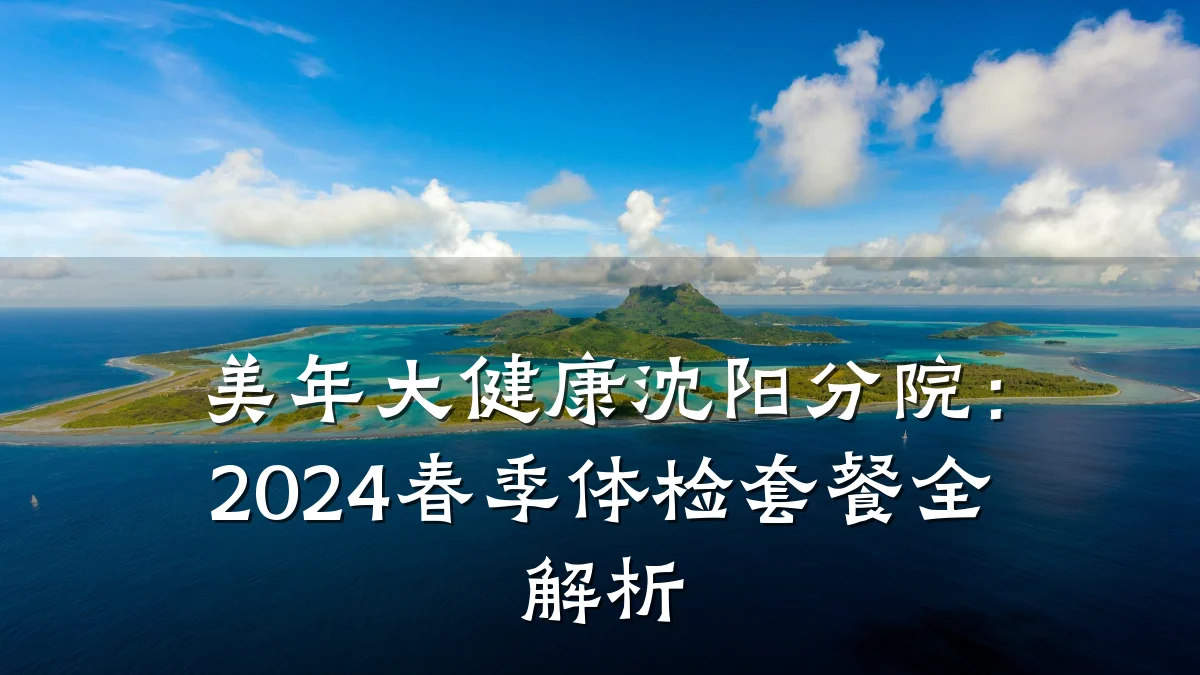 美年大健康沈阳分院:2024春季体检套餐全解析