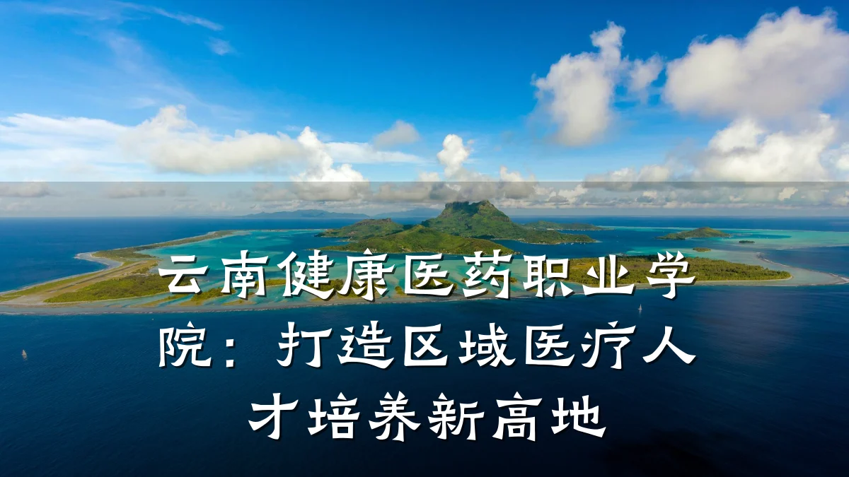 云南健康医药职业学院:打造区域医疗人才培养新高地