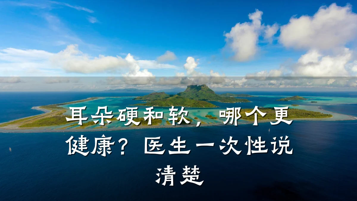 耳朵硬和软,哪个更健康?医生一次性说清楚