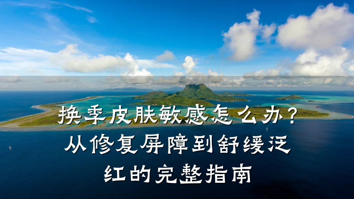换季皮肤敏感怎么办?从修复屏障到舒缓泛红的完整指南