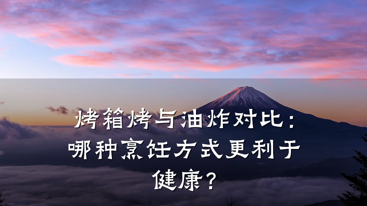 烤箱烤与油炸对比:哪种烹饪方式更利于健康?