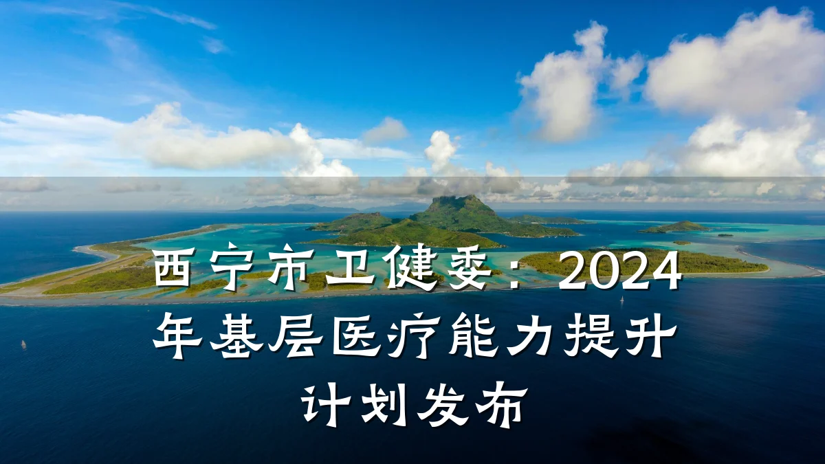 西宁市卫健委:2024年基层医疗能力提升计划发布