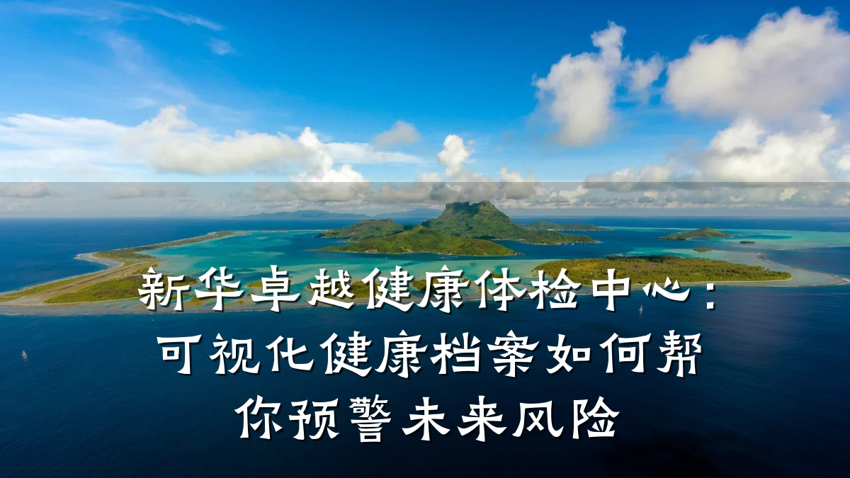 新华卓越健康体检中心:可视化健康档案如何帮你预警未来风险