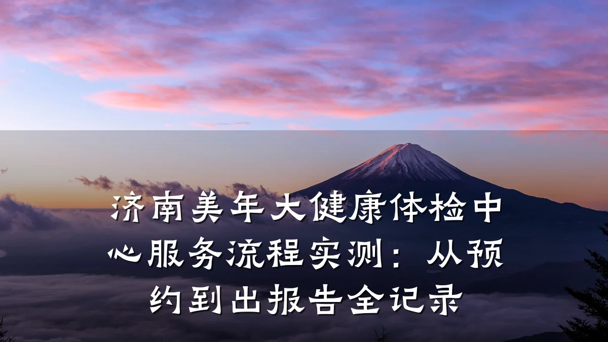 济南美年大健康体检中心服务流程实测：从预约到出报告全记录