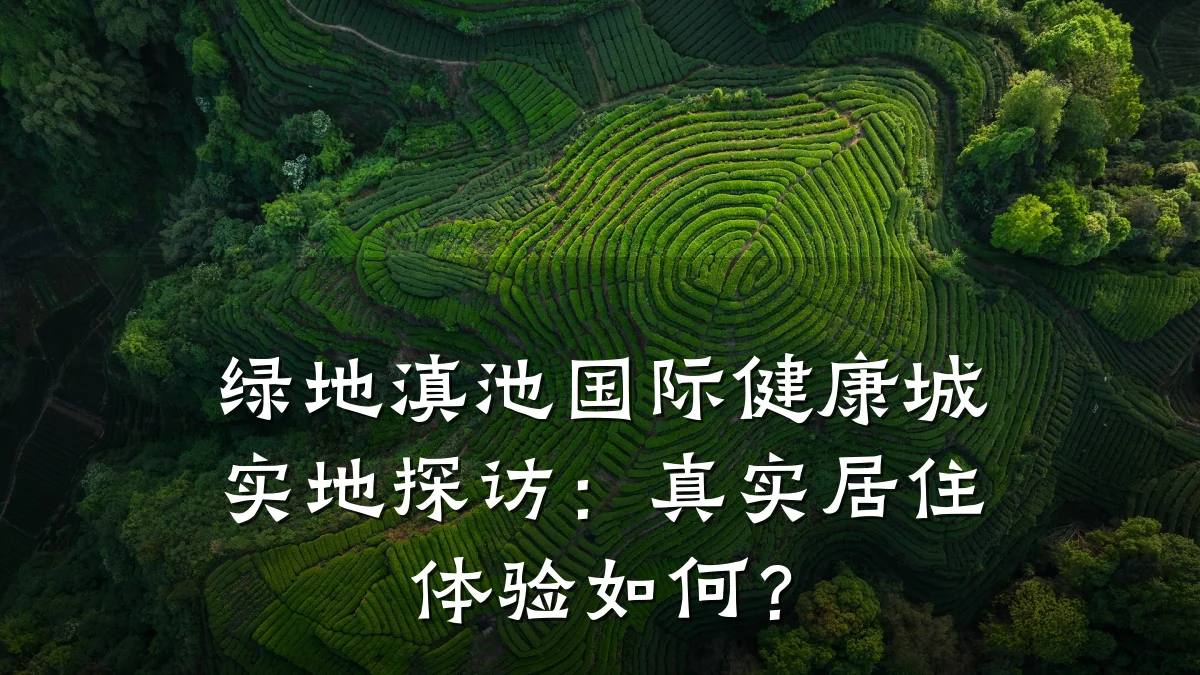 绿地滇池国际健康城实地探访:真实居住体验如何?