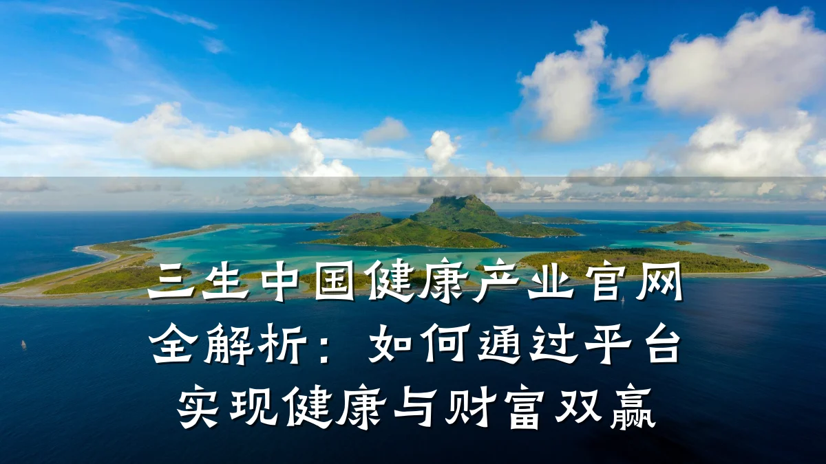 三生中国健康产业官网全解析：如何通过平台实现健康与财富双赢