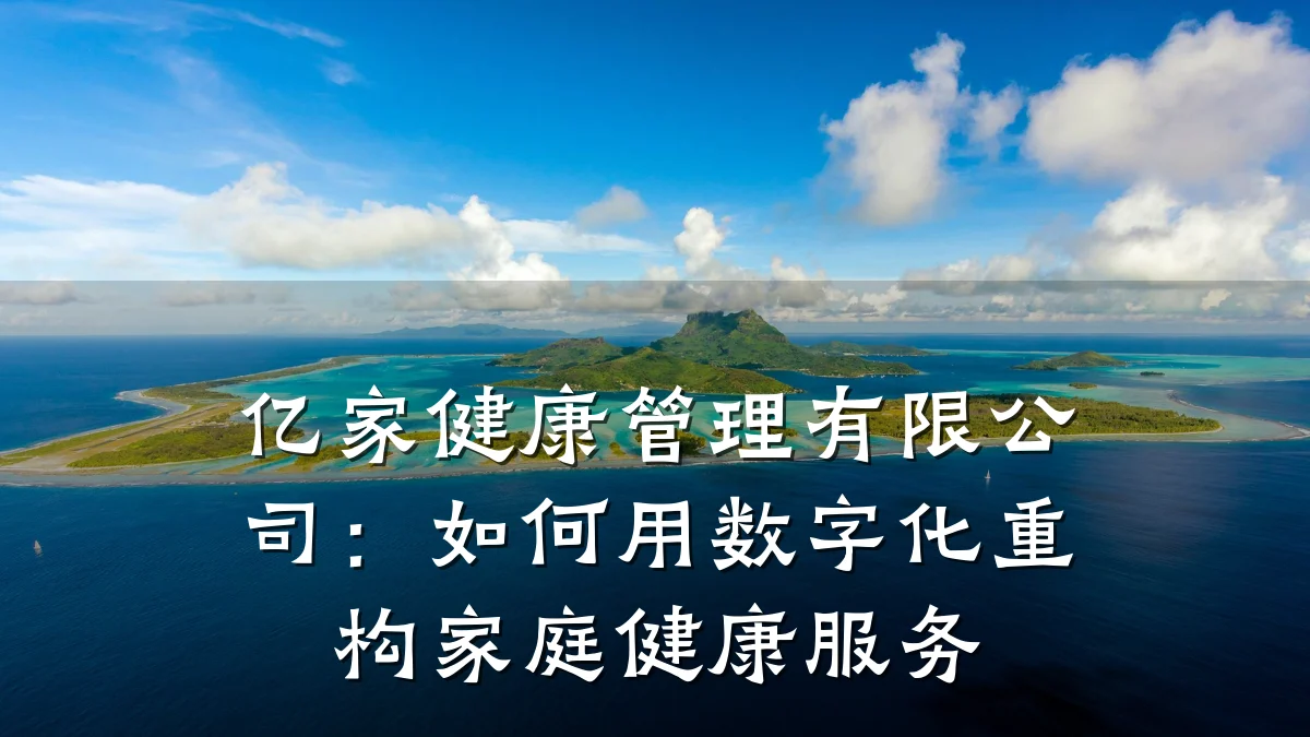 亿家健康管理有限公司:如何用数字化重构家庭健康服务