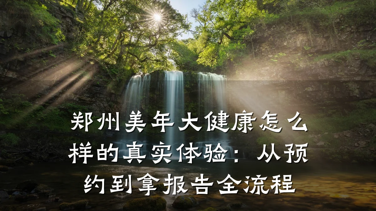 郑州美年大健康怎么样的真实体验:从预约到拿报告全流程