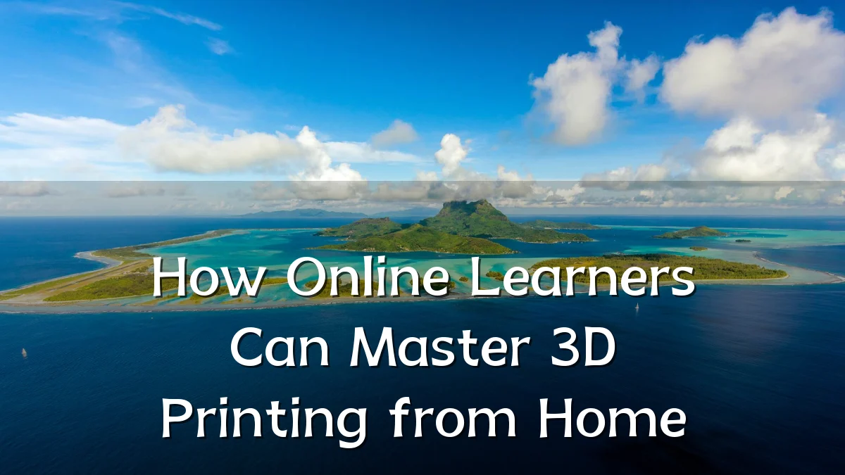 How Online Learners Can Master 3D Printing from Home