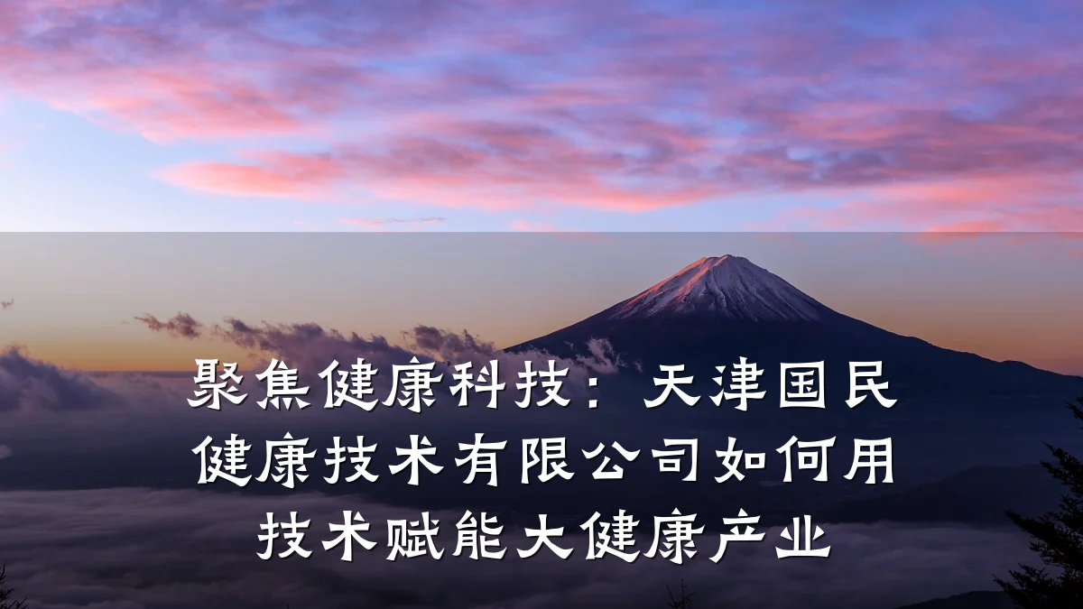 聚焦健康科技:天津国民健康技术有限公司如何用技术赋能大健康产业