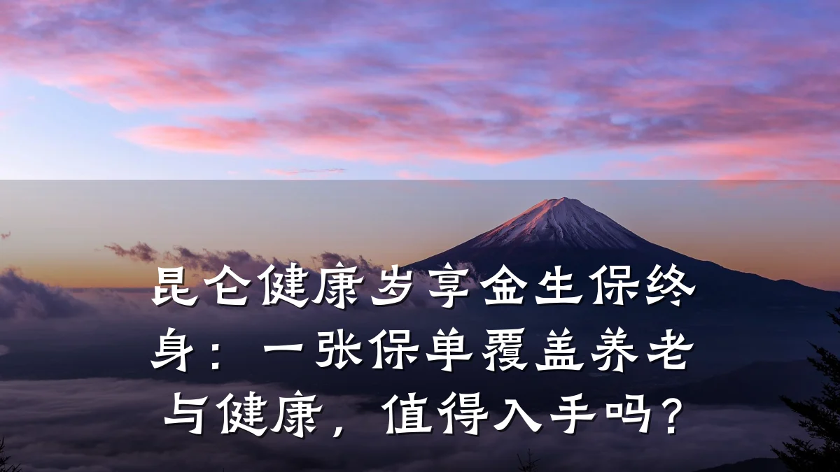 昆仑健康岁享金生保终身:一张保单覆盖养老与健康,值得入手吗?