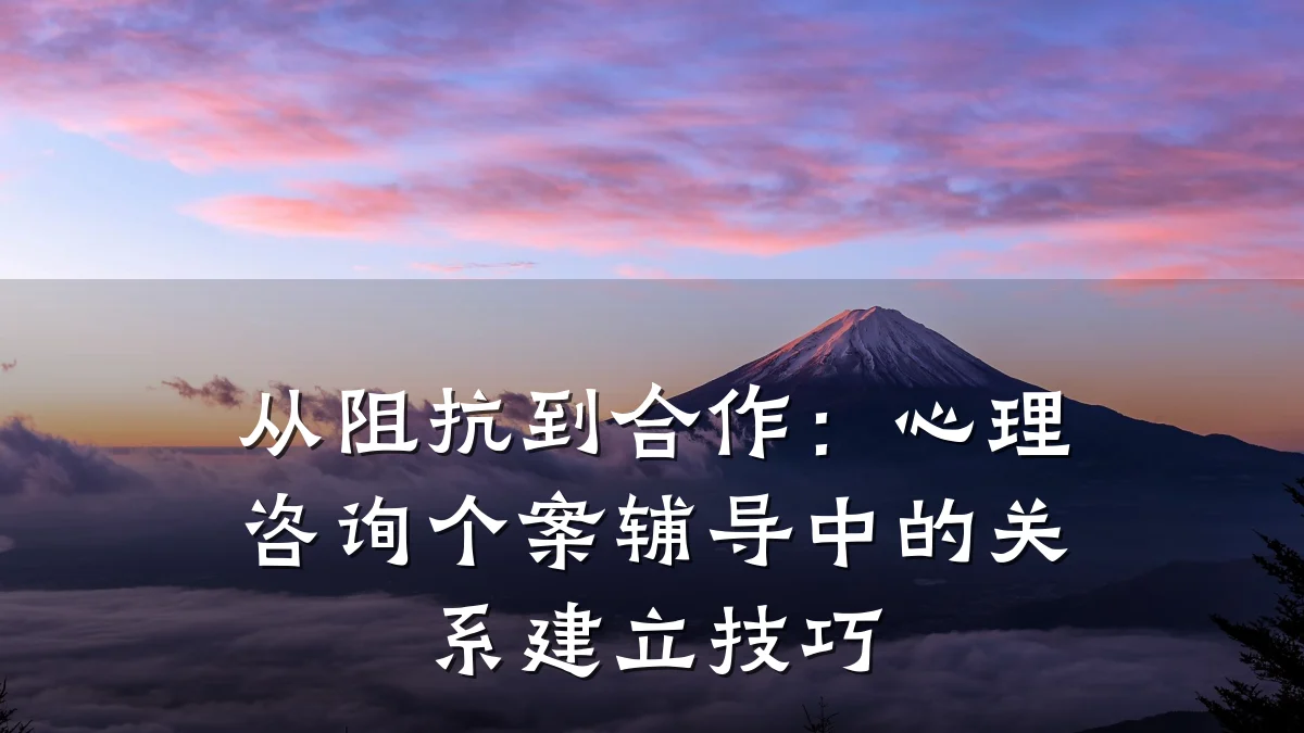从阻抗到合作:心理咨询个案辅导中的关系建立技巧