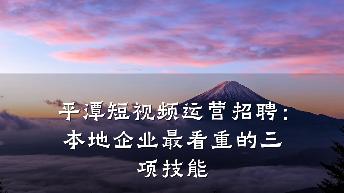 平潭短视频运营招聘:本地企业最看重的三项技能