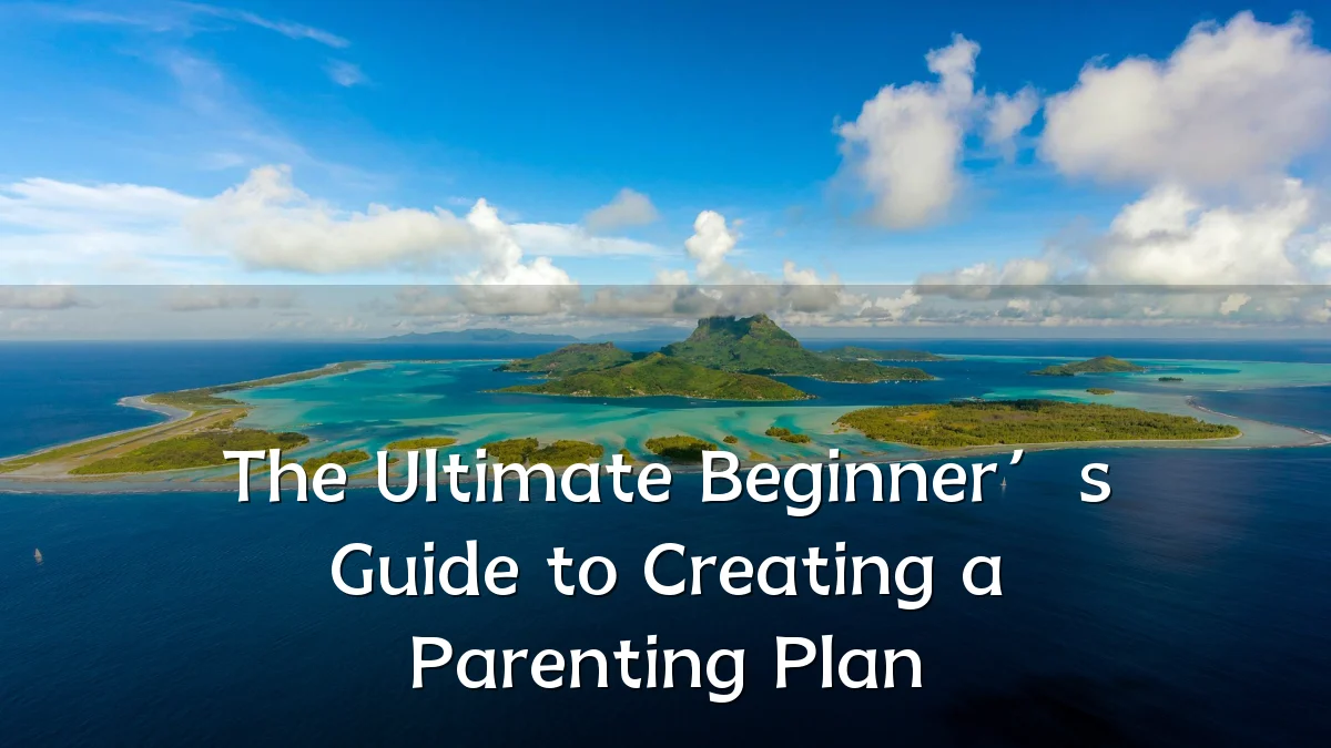 The Ultimate Beginner’s Guide to Creating a Parenting Plan