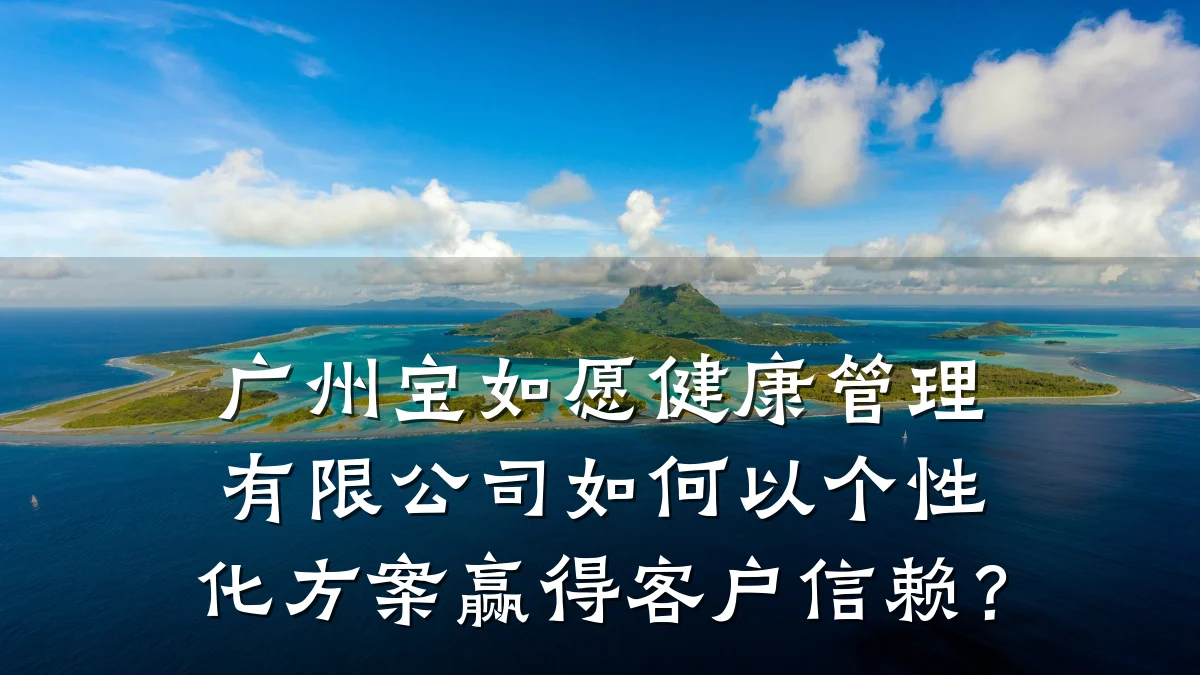 广州宝如愿健康管理有限公司如何以个性化方案赢得客户信赖？