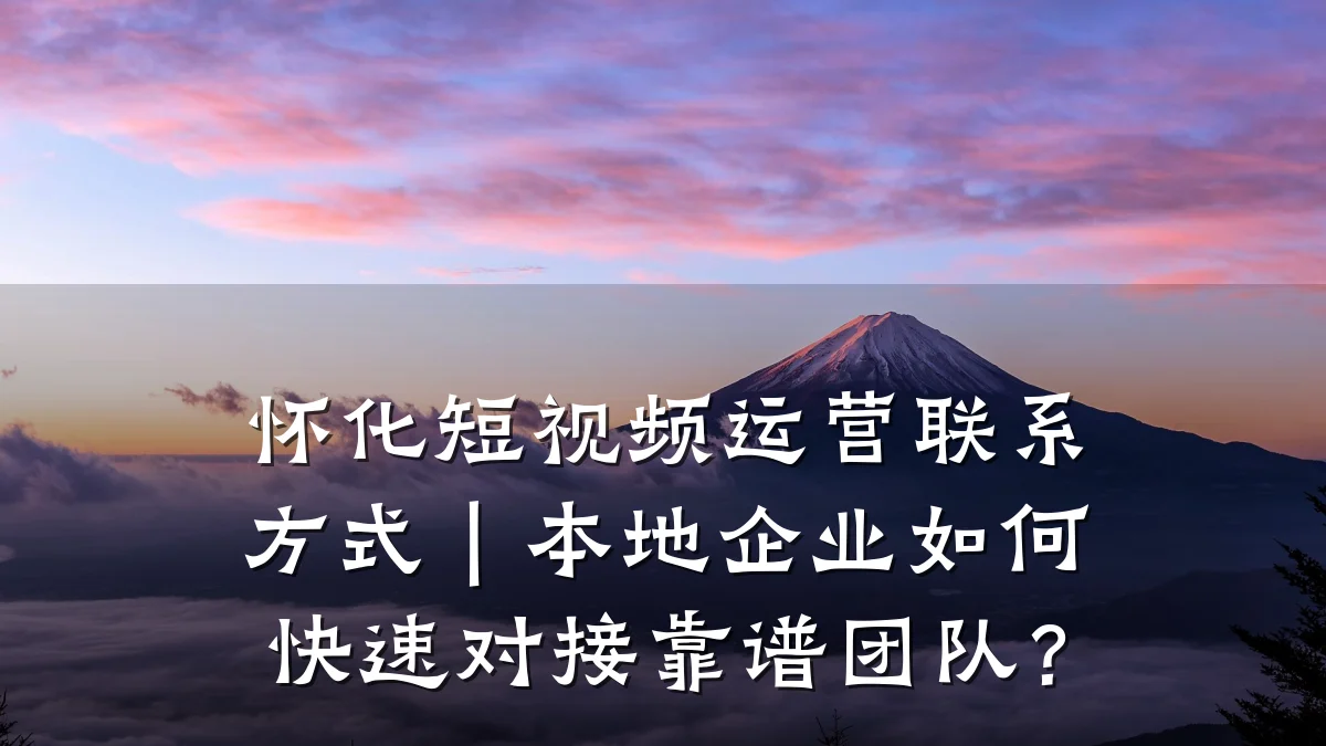 怀化短视频运营联系方式|本地企业如何快速对接靠谱团队?