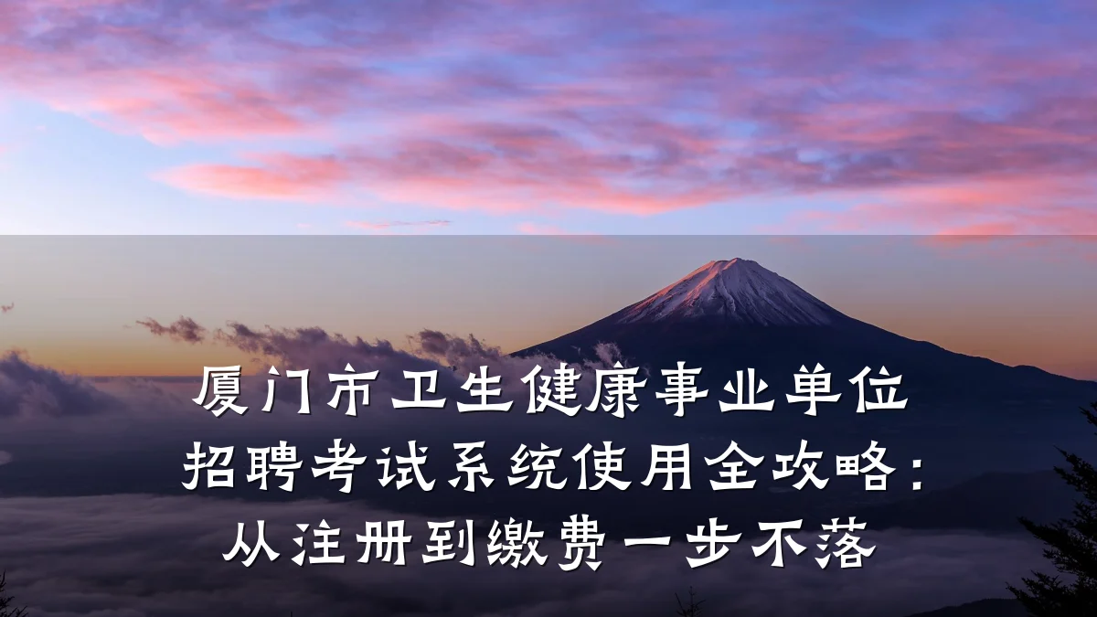 厦门市卫生健康事业单位招聘考试系统使用全攻略:从注册到缴费一步不落