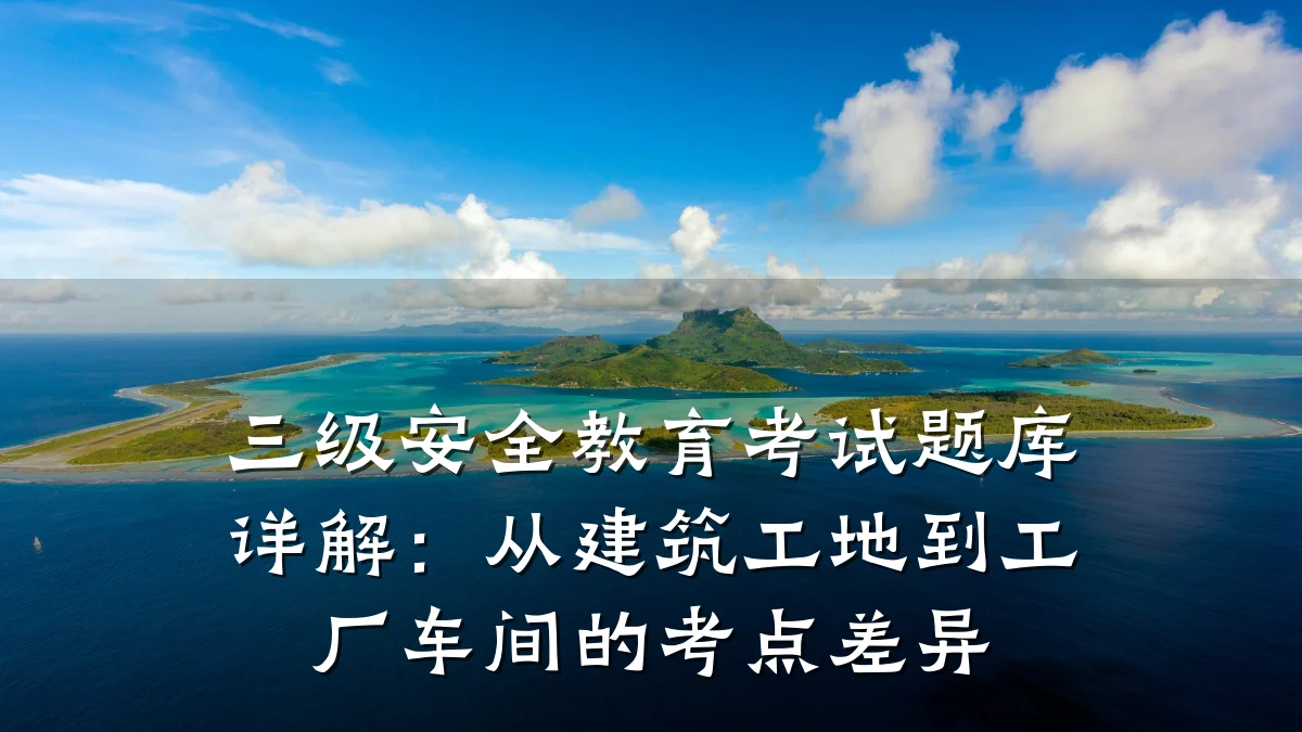 三级安全教育考试题库详解：从建筑工地到工厂车间的考点差异