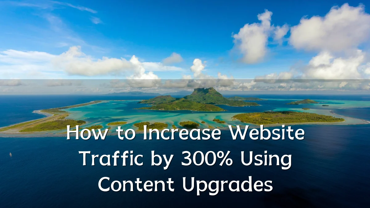 How to Increase Website Traffic by 300% Using Content Upgrades